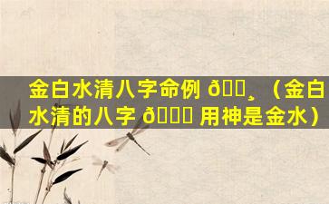 金白水清八字命例 🕸 （金白水清的八字 🐒 用神是金水）